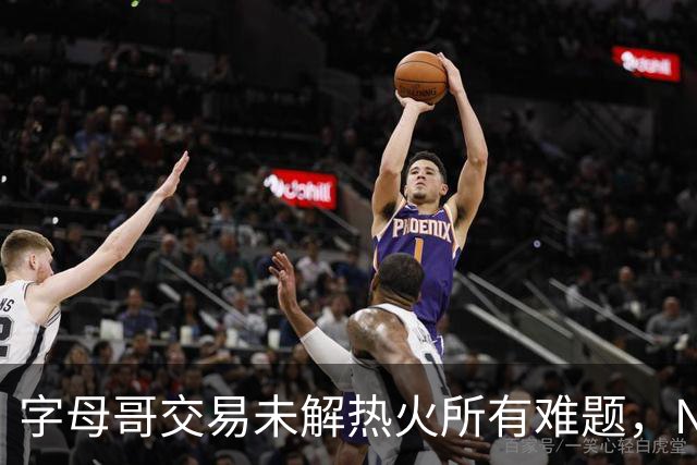字母哥交易未解热火所有难题，NBA排名冲至第8后场短板凸显